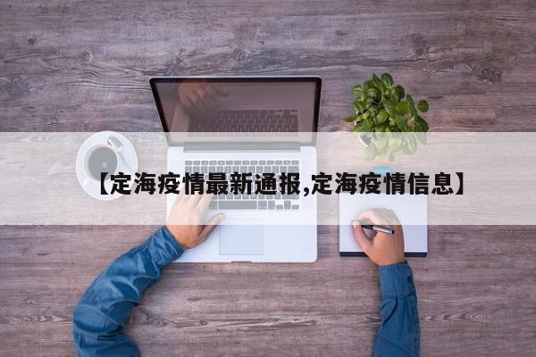 【定海疫情最新通报,定海疫情信息】