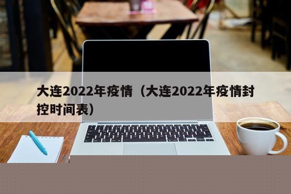 大连2022年疫情（大连2022年疫情封控时间表）