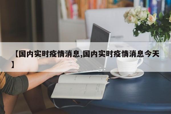 【国内实时疫情消息,国内实时疫情消息今天】