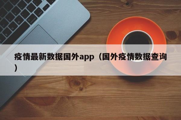 疫情最新数据国外app（国外疫情数据查询）