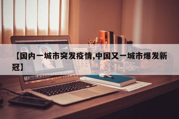 【国内一城市突发疫情,中国又一城市爆发新冠】