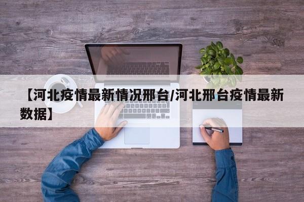 【河北疫情最新情况邢台／河北邢台疫情最新数据】