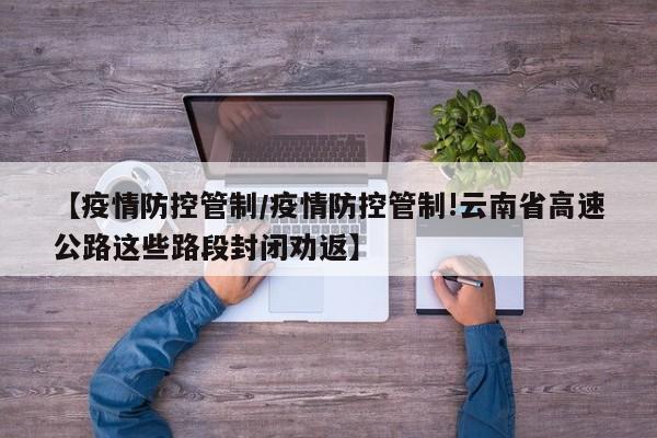 【疫情防控管制／疫情防控管制!云南省高速公路这些路段封闭劝返】