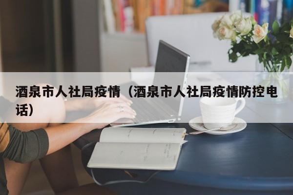 酒泉市人社局疫情（酒泉市人社局疫情防控电话）
