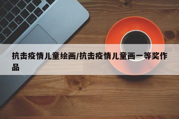 抗击疫情儿童绘画／抗击疫情儿童画一等奖作品