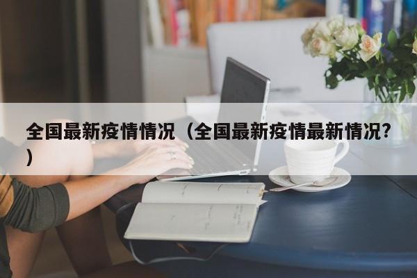 全国最新疫情情况（全国最新疫情最新情况？）