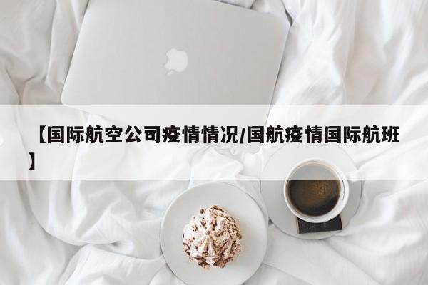 【国际航空公司疫情情况／国航疫情国际航班】