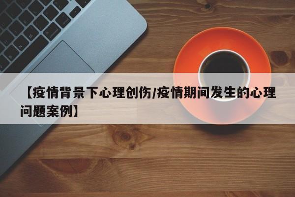 【疫情背景下心理创伤／疫情期间发生的心理问题案例】