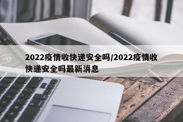 2022疫情收快递安全吗／2022疫情收快递安全吗最新消息