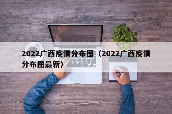2022广西疫情分布图（2022广西疫情分布图最新）
