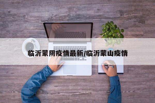 临沂蒙阴疫情最新／临沂蒙山疫情