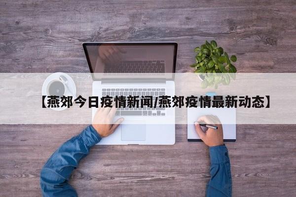 【燕郊今日疫情新闻／燕郊疫情最新动态】