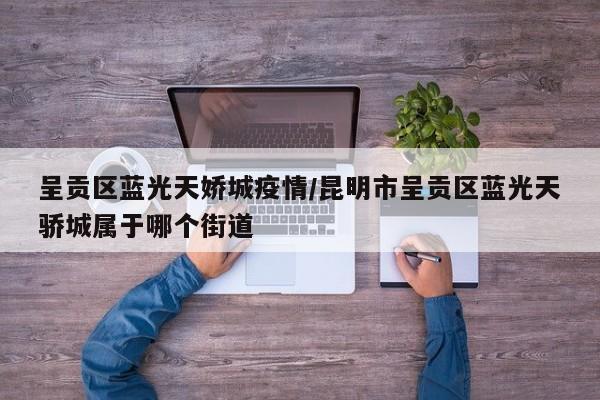 呈贡区蓝光天娇城疫情／昆明市呈贡区蓝光天骄城属于哪个街道