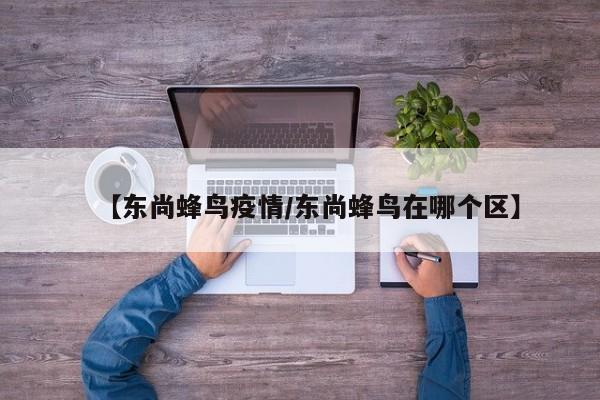 【东尚蜂鸟疫情／东尚蜂鸟在哪个区】