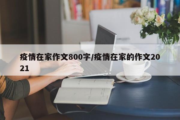 疫情在家作文800字／疫情在家的作文2021