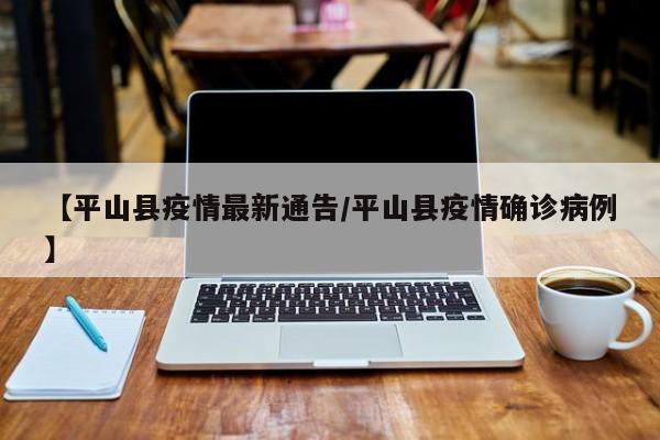 【平山县疫情最新通告／平山县疫情确诊病例】