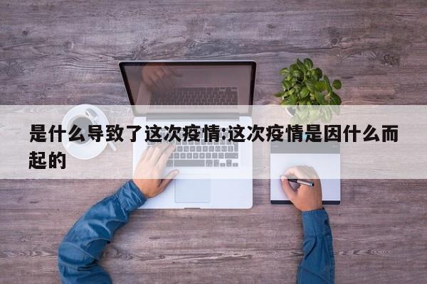 是什么导致了这次疫情：这次疫情是因什么而起的