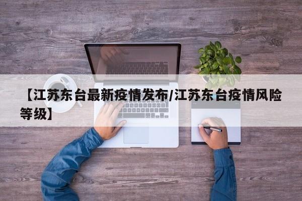 【江苏东台最新疫情发布／江苏东台疫情风险等级】