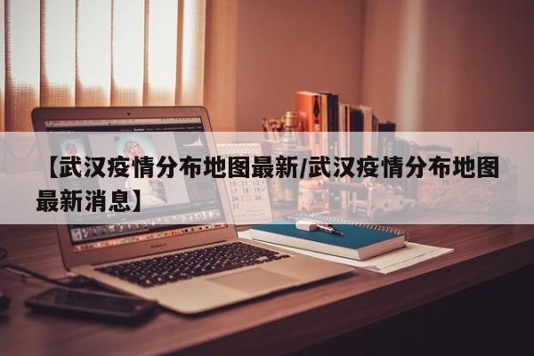 【武汉疫情分布地图最新／武汉疫情分布地图最新消息】