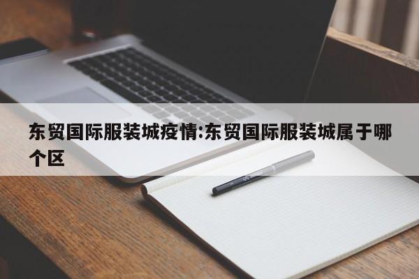 东贸国际服装城疫情：东贸国际服装城属于哪个区