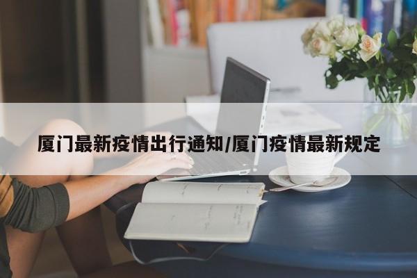 厦门最新疫情出行通知／厦门疫情最新规定