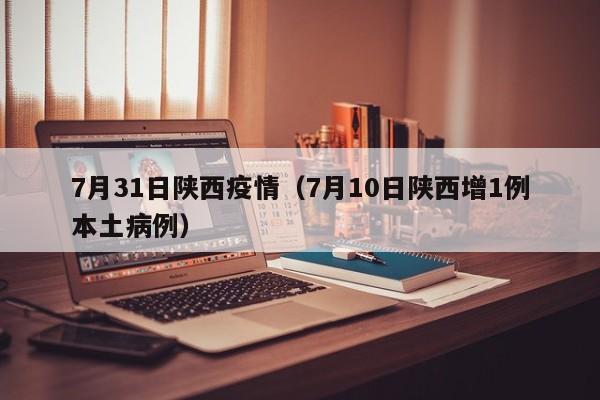 7月31日陕西疫情（7月10日陕西增1例本土病例）