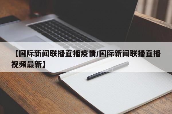 【国际新闻联播直播疫情／国际新闻联播直播视频最新】