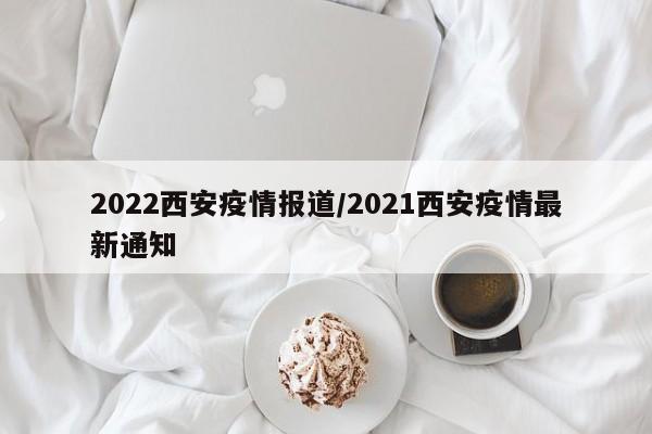 2022西安疫情报道／2021西安疫情最新通知