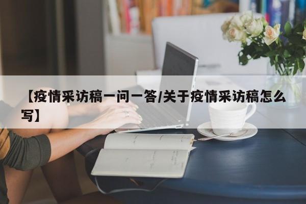 【疫情采访稿一问一答／关于疫情采访稿怎么写】