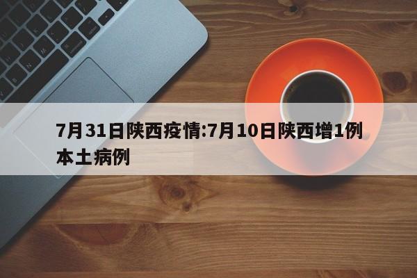 7月31日陕西疫情：7月10日陕西增1例本土病例