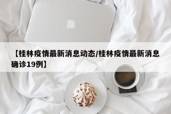 【桂林疫情最新消息动态／桂林疫情最新消息确诊19例】