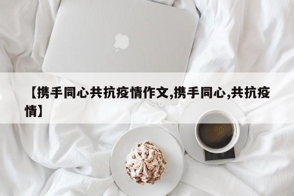 【携手同心共抗疫情作文,携手同心,共抗疫情】