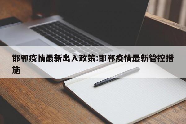 邯郸疫情最新出入政策：邯郸疫情最新管控措施