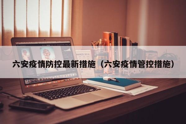 六安疫情防控最新措施（六安疫情管控措施）