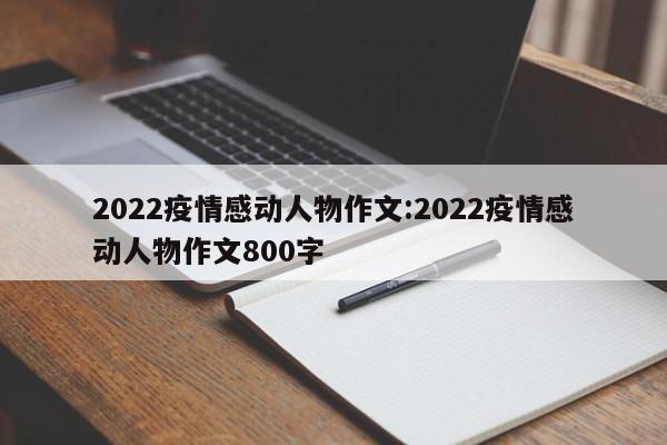 2022疫情感动人物作文：2022疫情感动人物作文800字
