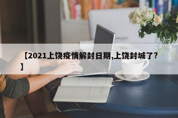 【2021上饶疫情解封日期,上饶封城了？】