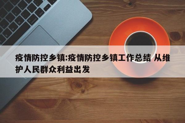 疫情防控乡镇：疫情防控乡镇工作总结 从维护人民群众利益出发